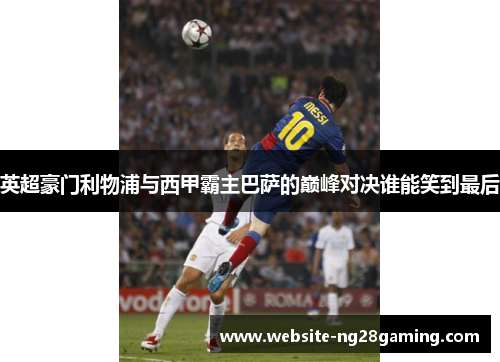 英超豪门利物浦与西甲霸主巴萨的巅峰对决谁能笑到最后