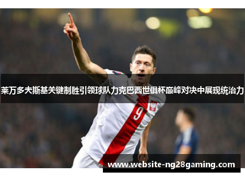 莱万多夫斯基关键制胜引领球队力克巴西世俱杯巅峰对决中展现统治力