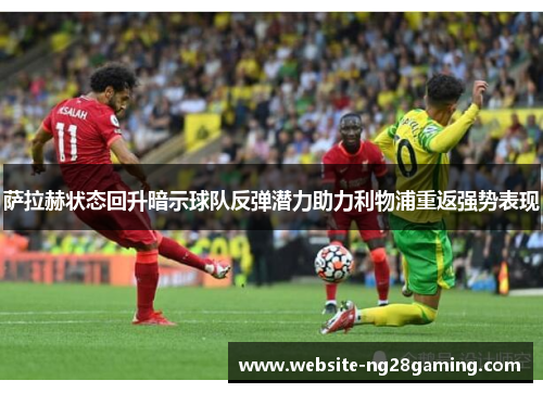 萨拉赫状态回升暗示球队反弹潜力助力利物浦重返强势表现