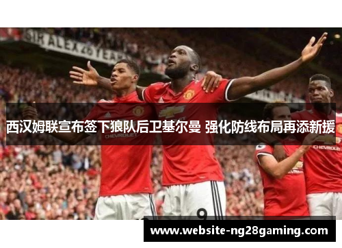 西汉姆联宣布签下狼队后卫基尔曼 强化防线布局再添新援