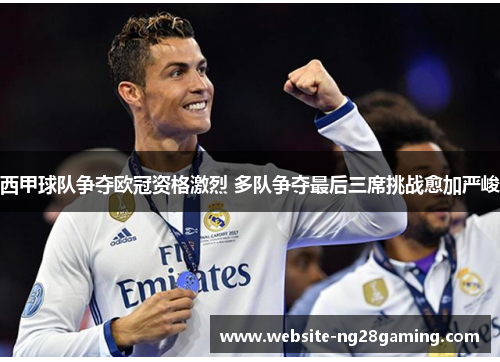 西甲球队争夺欧冠资格激烈 多队争夺最后三席挑战愈加严峻