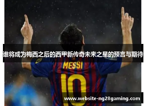 谁将成为梅西之后的西甲新传奇未来之星的预言与期待