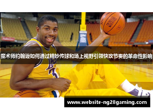 魔术师约翰逊如何通过精妙传球和场上视野引领快攻节奏的革命性影响